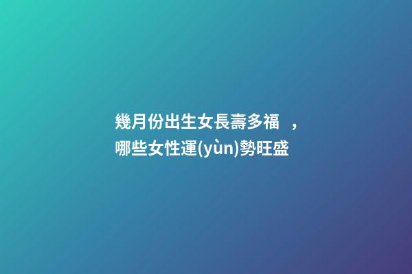 幾月份出生女長壽多福，哪些女性運(yùn)勢旺盛